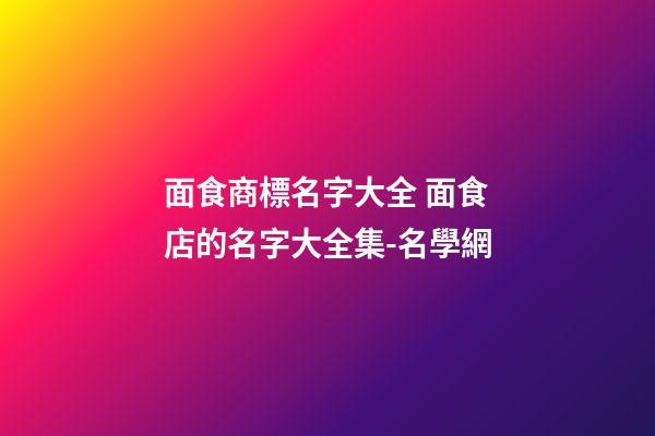 面食商標名字大全 面食店的名字大全集-名學網-第1張-店鋪起名-玄機派